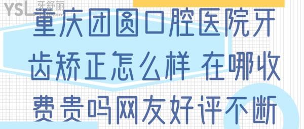 重慶團(tuán)圓口腔醫(yī)院牙齒矯正怎么樣，在哪收費(fèi)貴不網(wǎng)友好評(píng)不斷