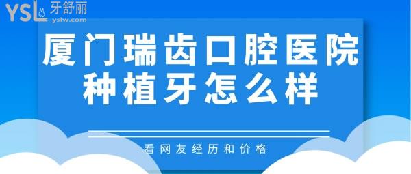 廈門瑞齒口腔醫(yī)院種植牙怎么樣，看網(wǎng)友經(jīng)歷和價格
