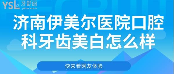 濟(jì)南伊美爾醫(yī)院口腔科牙齒美白怎么樣
