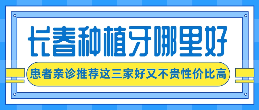 長春種植牙齒超好的醫(yī)院有哪些呢？親診患者來信推薦了這三家口腔醫(yī)院好又不貴性價比高