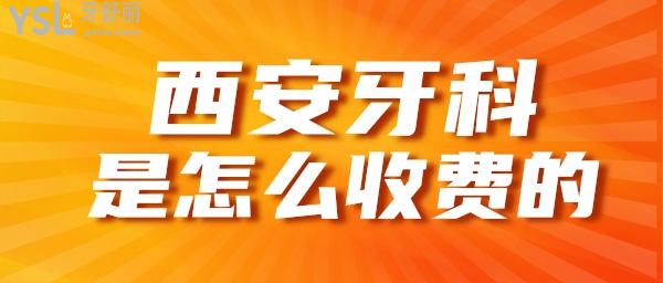 西安牙科怎么收費的 2021西安口腔價格表