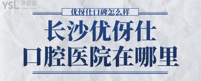 長(zhǎng)沙優(yōu)伢仕口腔醫(yī)院在哪里，優(yōu)伢仕口碑怎么樣.jpg