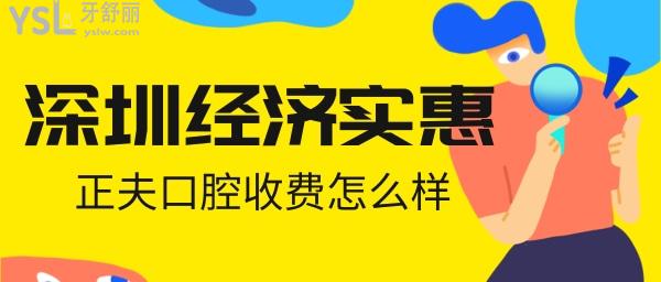 深圳經(jīng)濟實惠的口腔 正夫口腔收費怎么樣
