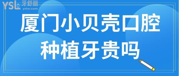 廈門小貝殼口腔種植牙貴嗎