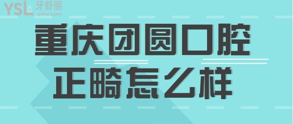 重慶團圓口腔醫(yī)院正畸做得怎么樣