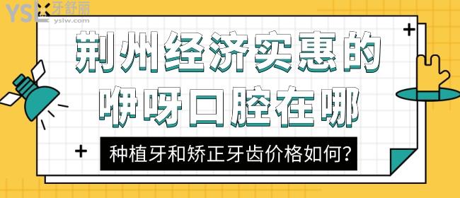 荊州經(jīng)濟(jì)實(shí)惠的咿呀口腔在哪，種植牙和矯正牙齒價格如何？