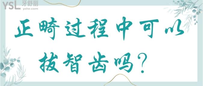 正畸過(guò)程中可以拔智齒嗎？