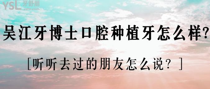 吳江牙博士口腔種植牙怎么樣?聽聽去過的朋友怎么說？