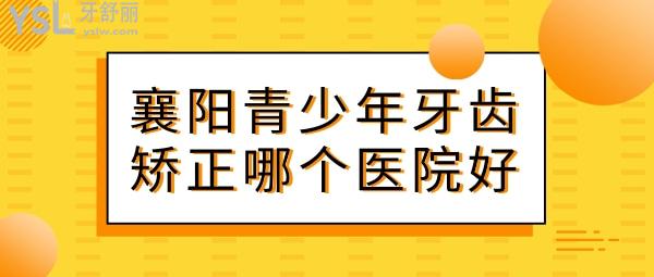 襄陽青少年牙齒矯正哪個(gè)醫(yī)院好