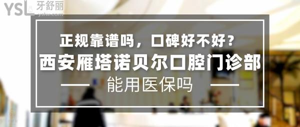 西安雁塔諾貝爾口腔門診部正規(guī)靠譜嗎_地址_視頻_口碑好不好_收費標準_能用社保嗎?(正規(guī)靠譜/西安雁塔區(qū)/口碑良好/收費中等/能用社保)