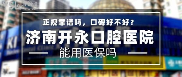 濟(jì)南開永口腔醫(yī)院正規(guī)靠譜嗎_地址_視頻_口碑好不好_收費(fèi)標(biāo)準(zhǔn)_能用社保嗎?(正規(guī)靠譜/濟(jì)南市槐蔭區(qū)/口碑良好/收費(fèi)中低/暫不能用社保)
