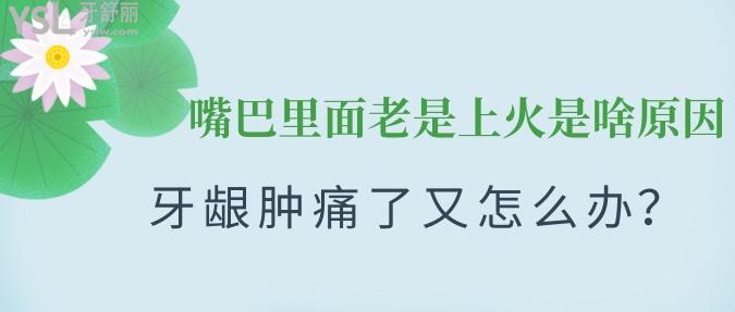 嘴巴里面老是上火是啥原因？牙齦腫痛了又怎么辦？