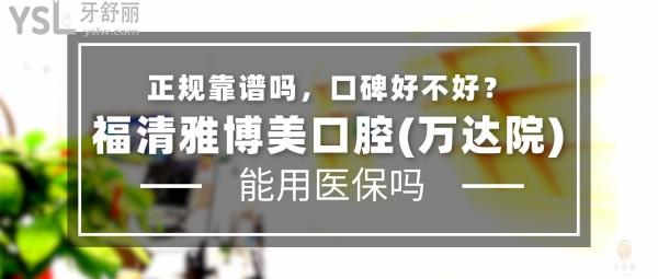 福清雅博美口腔(萬(wàn)達(dá)院)正規(guī)靠譜嗎_地址_視頻_口碑好不好_收費(fèi)標(biāo)準(zhǔn)_能用社保嗎?(正規(guī)靠譜/福州市福清市萬(wàn)達(dá)廣場(chǎng)/口碑良好/收費(fèi)中低/暫不能用社保)