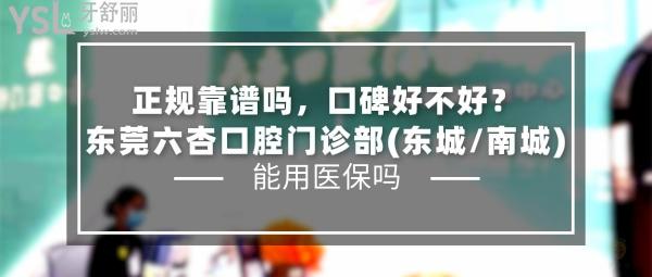 東莞六杏口腔門(mén)診部(東城/南城)正規(guī)靠譜嗎_地址_視頻_口碑好不好_收費(fèi)標(biāo)準(zhǔn)_能用社保嗎?(正規(guī)靠譜/東莞市東城、南城/口碑良好/收費(fèi)中等/暫不能用社保/一城兩院)