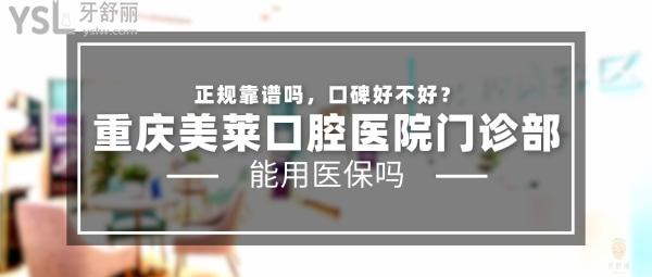 重慶美萊口腔醫(yī)院門診部正規(guī)靠譜嗎_地址_視頻_口碑好不好_收費標準_能用社保嗎?(正規(guī)靠譜/重慶市江北區(qū)/口碑良好/收費中等/暫不能用社保)