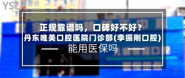丹東唯美口腔醫(yī)院門診部(李振剛口腔)正規(guī)靠譜嗎_地址_視頻_口碑好不好_收費標(biāo)準(zhǔn)_能用社保嗎?(正規(guī)靠譜/丹東市元寶區(qū)/口碑良好/收費中等/能用社保/一城兩院)