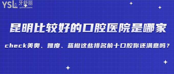 昆明比較好的口腔醫(yī)院是哪家?check美奧、雅度、藍橙這些排名前十口腔你還滿意嗎？