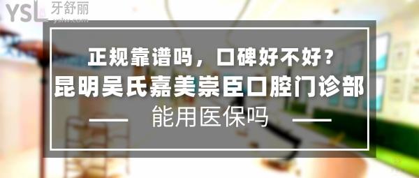 昆明吳氏嘉美崇臣口腔門診部正規(guī)靠譜嗎_地址在哪里_是否需要_視頻_口碑好不好_收費(fèi)標(biāo)準(zhǔn)_能用社保嗎?(正規(guī)靠譜/昆明市盤龍區(qū)/是/口碑良好/收費(fèi)中等/暫不能用社保/醫(yī)美牙科)