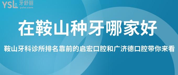 在鞍山種牙哪家好？鞍山牙科診所排名靠前的啟宏口腔和廣濟德口腔帶你來看！