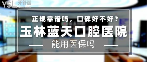 玉林藍天口腔醫(yī)院正規(guī)靠譜嗎_地址在哪里_是否需要_視頻_口碑好不好_收費標準_能用社保嗎?(正規(guī)靠譜/玉林市玉州區(qū)/是/口碑非常好/收費中等/能用社保/二級口腔醫(yī)院和門診部/連鎖牙科/一城三院)