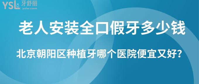 老人安裝全口假牙多少錢？北京朝陽區(qū)種植牙哪個醫(yī)院便宜又好？