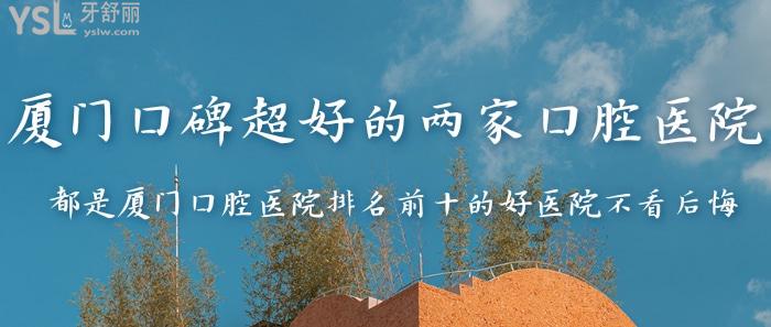 廈門口碑超好的兩家口腔醫(yī)院來啦！都是廈門口腔醫(yī)院排名前十的好醫(yī)院不看后悔！