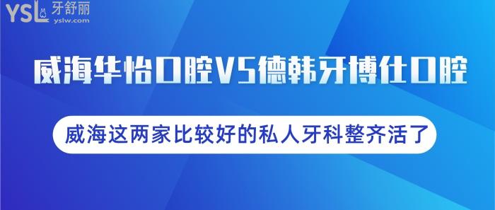 威海華怡口腔VS德韓牙博仕口腔，威海這兩家比較好的私人牙科整齊活了！