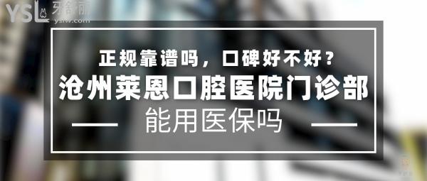 滄州萊恩口腔醫(yī)院門(mén)診部正規(guī)靠譜嗎_地址在哪里_是否需要_視頻_口碑好不好_收費(fèi)標(biāo)準(zhǔn)_能用社保嗎?(正規(guī)靠譜/滄州市運(yùn)河區(qū)/是/口碑非常好/收費(fèi)中等/暫不能用社保/牙科連鎖/博碩醫(yī)生領(lǐng)銜)