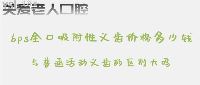 bps全口吸附性義齒價(jià)格多少錢？與普通活動(dòng)義齒的區(qū)別大嗎？