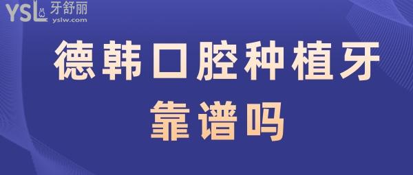 德韓口腔種植牙靠譜嗎 德韓種植牙多少錢一顆