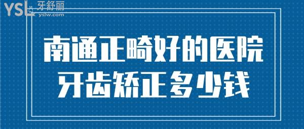 南通牙齒正畸比較好的醫(yī)院 南通牙齒矯正多少錢(qián)