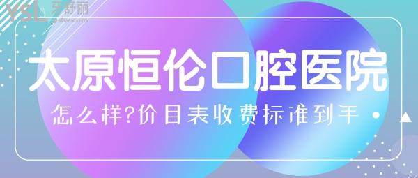 太原恒倫口腔醫(yī)院怎么樣?種植牙/矯正牙齒價(jià)目表收費(fèi)標(biāo)準(zhǔn)到手好又便宜!
