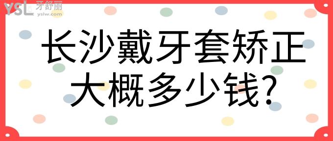 長沙戴牙套矯正大概多少錢