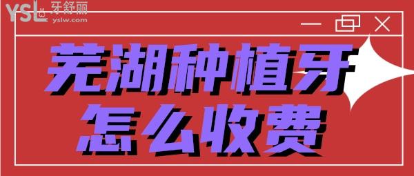 蕪湖種植牙是怎么收費的 蕪湖種植牙多少錢
