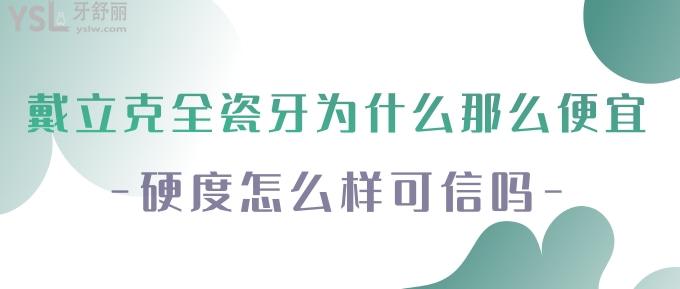 戴立克全瓷牙為什么那么便宜？硬度怎么樣可信嗎？