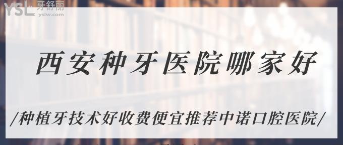 西安種牙醫(yī)院哪家好？種植牙技術(shù)好收費(fèi)便宜推薦中諾口腔醫(yī)院！