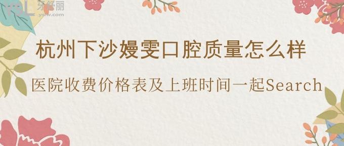 杭州下沙嫚雯口腔質(zhì)量怎么樣？醫(yī)院收費(fèi)價(jià)格表及上班時(shí)間一起Search!