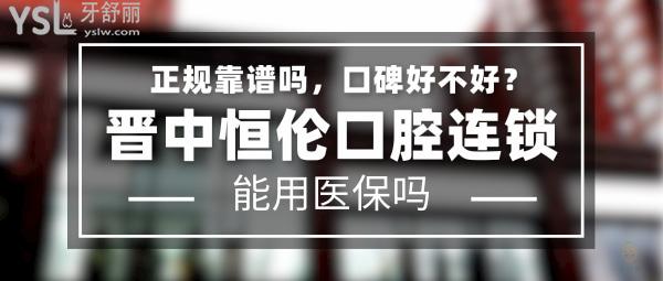晉中恒倫口腔正規(guī)靠譜嗎_地址_視頻_口碑好不好_收費(fèi)標(biāo)準(zhǔn)_能用社保嗎?(正規(guī)靠譜/晉中市榆次區(qū)/口碑非常好/收費(fèi)中等/能用社保)
