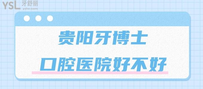 貴陽(yáng)牙博士口腔醫(yī)院好不好 正規(guī)靠譜嗎 牙友評(píng)價(jià)醫(yī)生靠譜收費(fèi)合理值得去