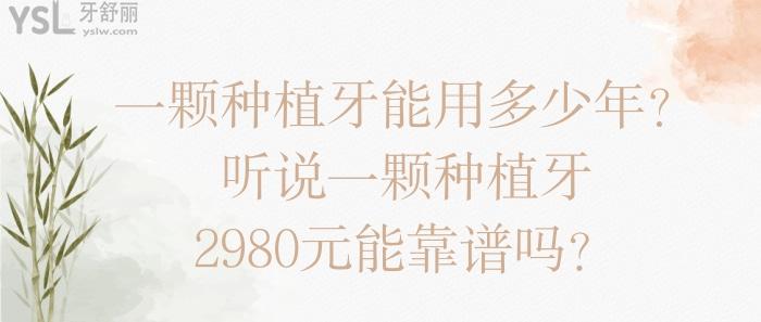 一顆種植牙能用多少年，一顆種植牙2980元能靠譜嗎
