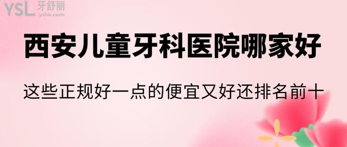 西安兒童牙科醫(yī)院哪家好？這些正規(guī)好一點的便宜又好還排名前十！