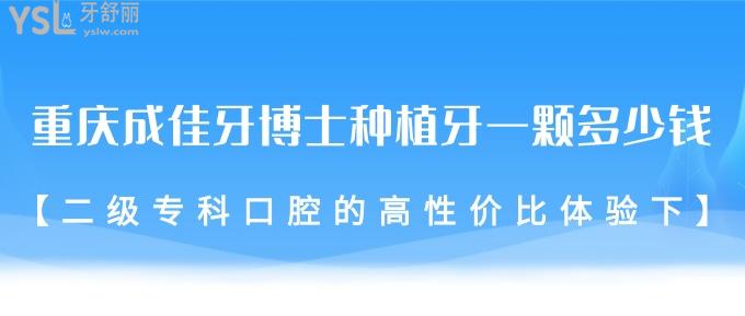 重慶成佳牙博士種植牙一顆多少錢?二級?？瓶谇坏母咝詢r比體驗下!