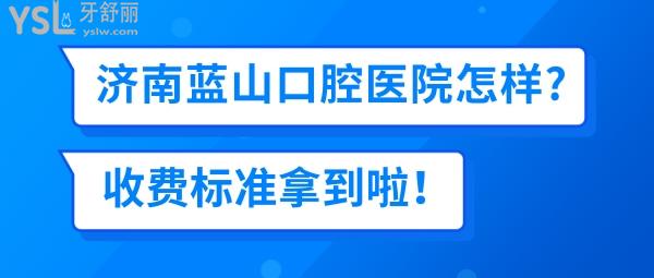 濟(jì)南藍(lán)山口腔醫(yī)院收費(fèi)標(biāo)準(zhǔn)怎么樣,2022年牙齒矯正種植牙價(jià)目表拿到了好還實(shí)惠!