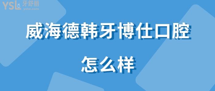 威海德韓牙博仕口腔怎么樣.jpg