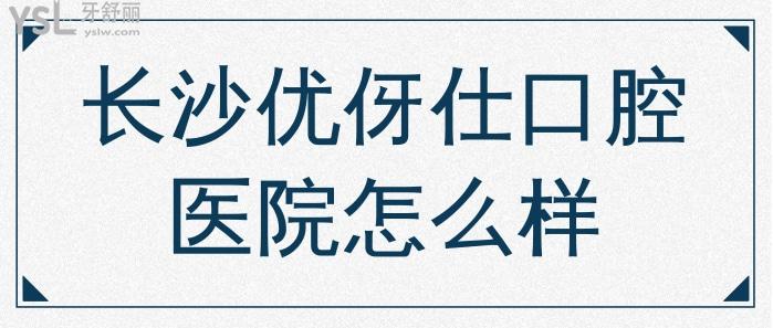 長沙優(yōu)伢仕口腔醫(yī)院怎么樣