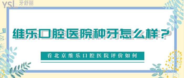維樂(lè)口腔醫(yī)院種牙怎么樣，北京維樂(lè)口腔醫(yī)院評(píng)價(jià)如何