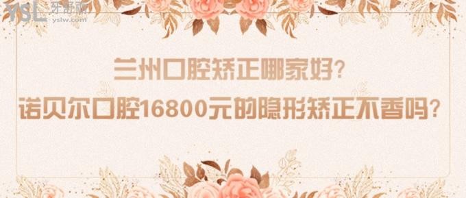 蘭州口腔矯正哪家好?諾貝爾口腔16800元的隱形矯正不香嗎?