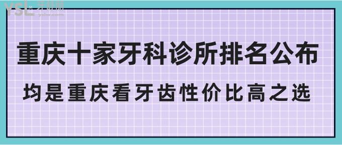 重慶十家牙科診所排名公布!均是重慶看牙齒性價(jià)比高之選!
