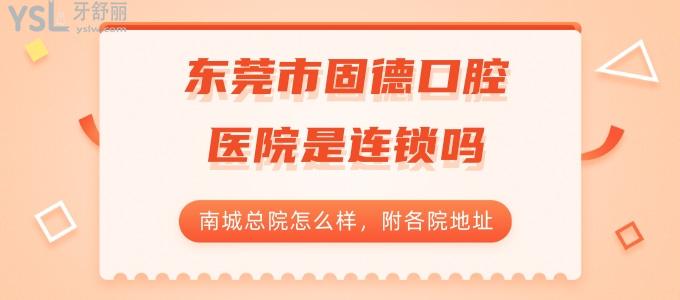 東莞市固德口腔醫(yī)院是連鎖嗎？南城總院怎么樣，附各院地址