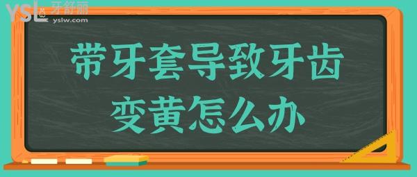 帶牙套導(dǎo)致牙齒變黃怎么辦?這幾種方法你要知道.jpg